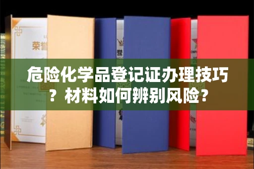 西安危险化学品登记证办理技巧?材料如何辨别风险?